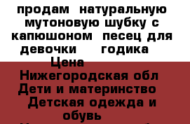 продам  натуральную мутоновую шубку с капюшоном -песец для девочки 2-4 годика. › Цена ­ 3 500 - Нижегородская обл. Дети и материнство » Детская одежда и обувь   . Нижегородская обл.